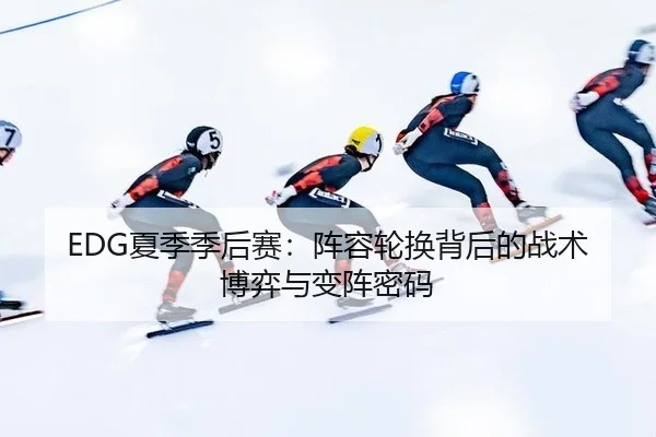 EDG夏季季后赛：阵容轮换背后的战术博弈与变阵密码