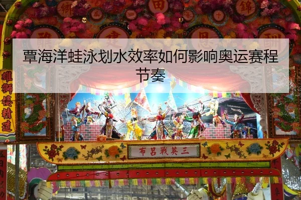 覃海洋蛙泳划水效率如何影响奥运赛程节奏