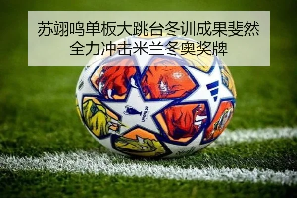 苏翊鸣单板大跳台冬训成果斐然 全力冲击米兰冬奥奖牌