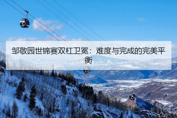 邹敬园世锦赛双杠卫冕：难度与完成的完美平衡