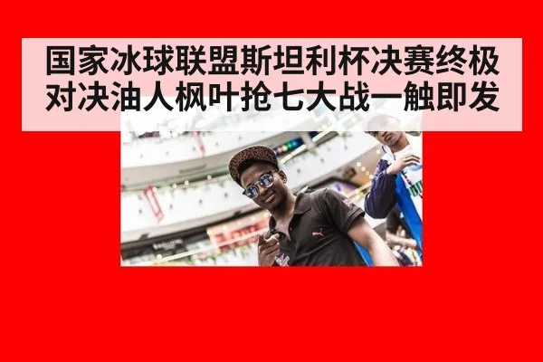 国家冰球联盟斯坦利杯决赛终极对决油人枫叶抢七大战一触即发