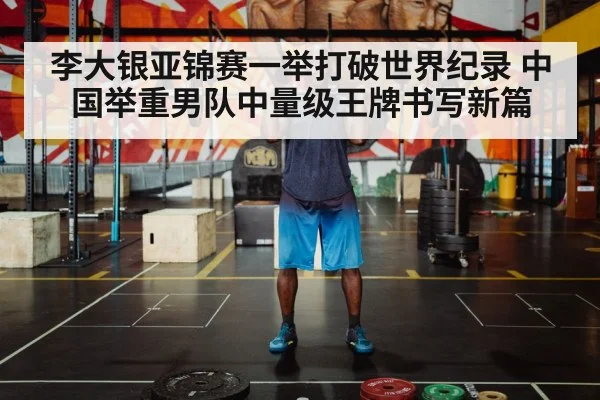 李大银亚锦赛一举打破世界纪录 中国举重男队中量级王牌书写新篇