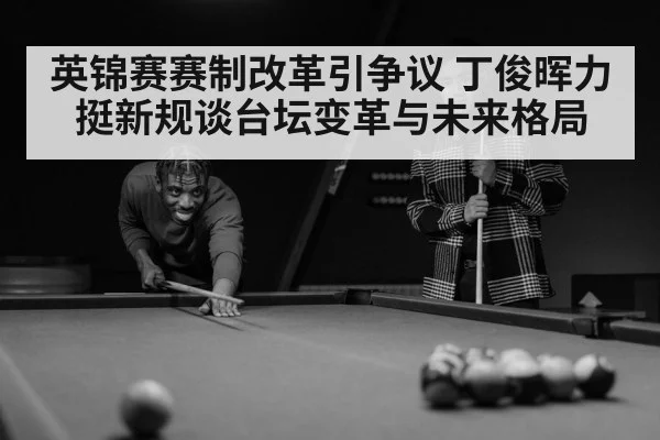 英锦赛赛制改革引争议 丁俊晖力挺新规谈台坛变革与未来格局