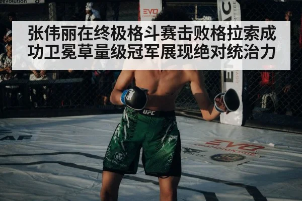 张伟丽在终极格斗赛击败格拉索成功卫冕草量级冠军展现绝对统治力