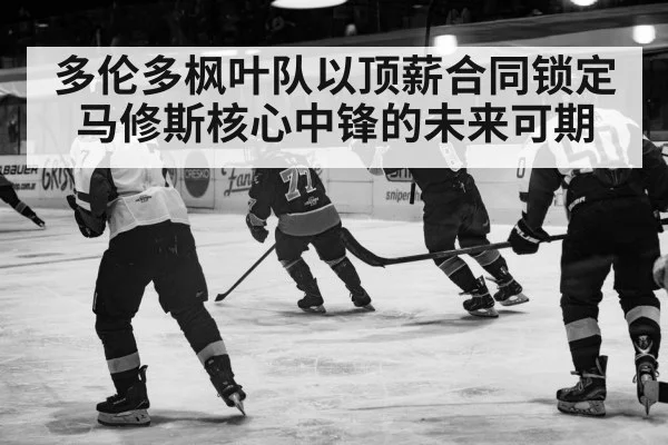 多伦多枫叶队以顶薪合同锁定马修斯核心中锋的未来可期