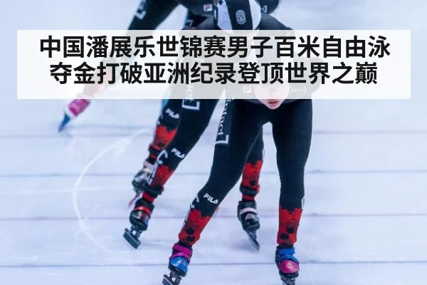 中国潘展乐世锦赛男子百米自由泳夺金打破亚洲纪录登顶世界之巅